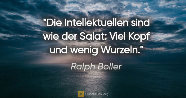 Ralph Boller Zitat: "Die Intellektuellen sind wie der Salat: Viel Kopf und wenig..."