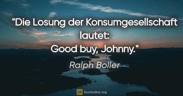 Ralph Boller Zitat: "Die Losung der Konsumgesellschaft lautet: Good buy, Johnny."