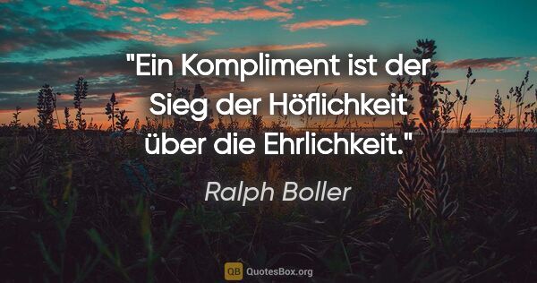 Ralph Boller Zitat: "Ein Kompliment ist der Sieg der Höflichkeit über die Ehrlichkeit."