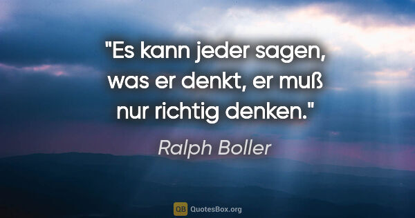 Ralph Boller Zitat: "Es kann jeder sagen, was er denkt, er muß nur richtig denken."