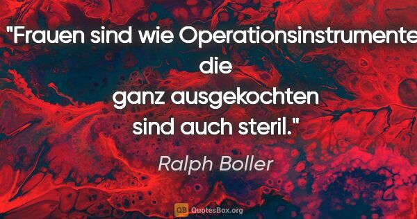 Ralph Boller Zitat: "Frauen sind wie Operationsinstrumente: die ganz ausgekochten..."