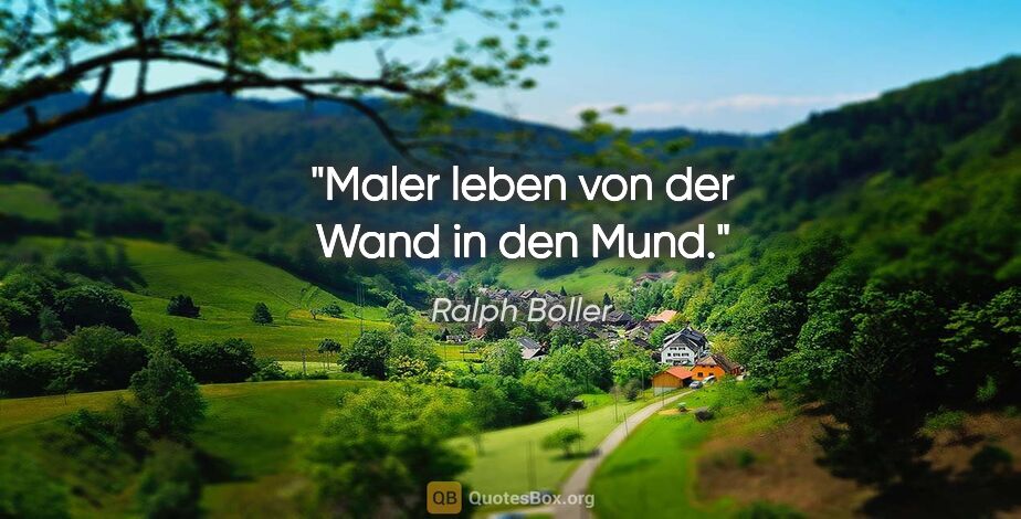 Ralph Boller Zitat: "Maler leben von der Wand in den Mund."