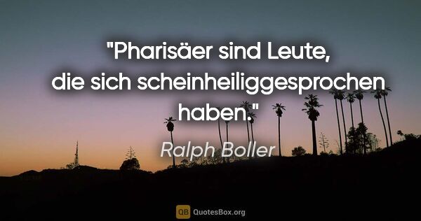 Ralph Boller Zitat: "Pharisäer sind Leute, die sich scheinheiliggesprochen haben."