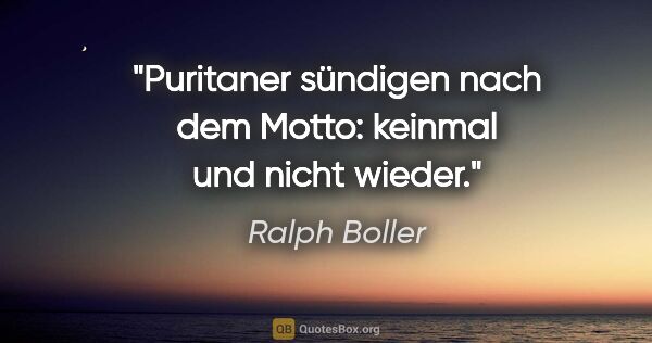 Ralph Boller Zitat: "Puritaner sündigen nach dem Motto: keinmal und nicht wieder."