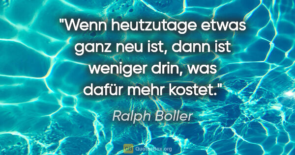 Ralph Boller Zitat: "Wenn heutzutage etwas ganz neu ist, dann ist weniger drin, was..."
