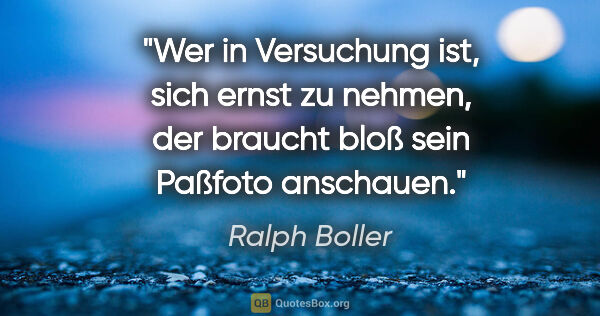 Ralph Boller Zitat: "Wer in Versuchung ist, sich ernst zu nehmen, der braucht bloß..."