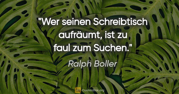 Ralph Boller Zitat: "Wer seinen Schreibtisch aufräumt, ist zu faul zum Suchen."