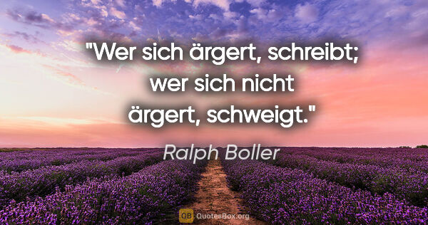 Ralph Boller Zitat: "Wer sich ärgert, schreibt; wer sich nicht ärgert, schweigt."