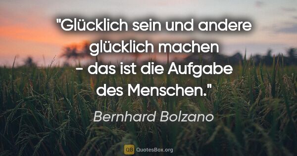 Bernhard Bolzano Zitat: "Glücklich sein und andere glücklich machen - das ist die..."