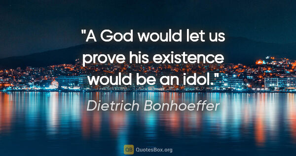 Dietrich Bonhoeffer Zitat: "A God would let us prove his existence would be an idol."