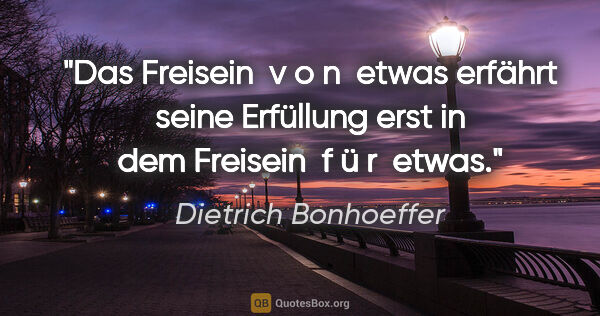 Dietrich Bonhoeffer Zitat: "Das Freisein  v o n  etwas erfährt seine Erfüllung erst in dem..."
