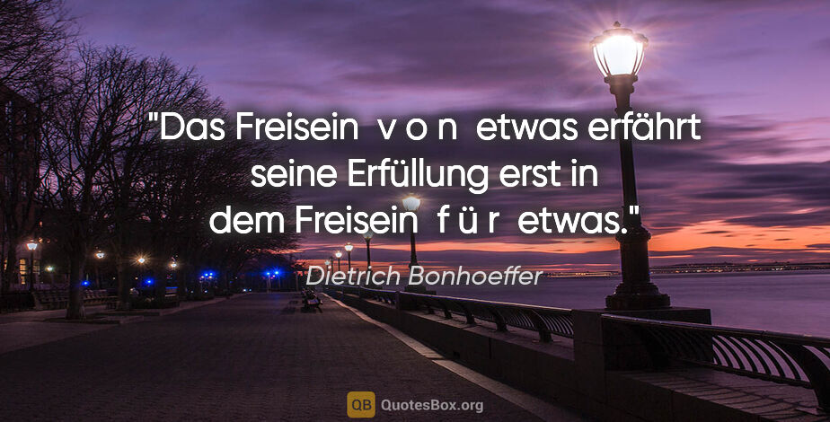 Dietrich Bonhoeffer Zitat: "Das Freisein  v o n  etwas erfährt seine Erfüllung erst in dem..."