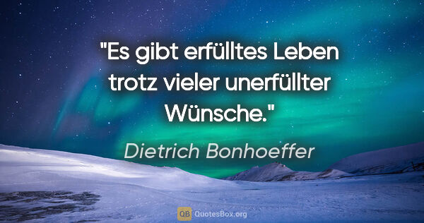 Dietrich Bonhoeffer Zitat: "Es gibt erfülltes Leben trotz vieler unerfüllter Wünsche."