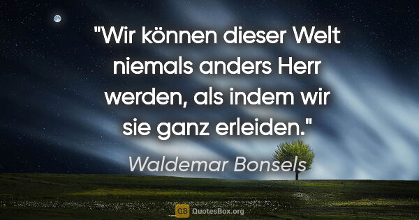 Waldemar Bonsels Zitat: "Wir können dieser Welt niemals anders Herr werden, als indem..."