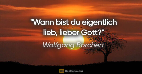 Wolfgang Borchert Zitat: "Wann bist du eigentlich lieb, lieber Gott?"