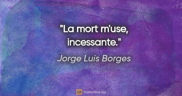 Jorge Luis Borges Zitat: "La mort m'use, incessante."