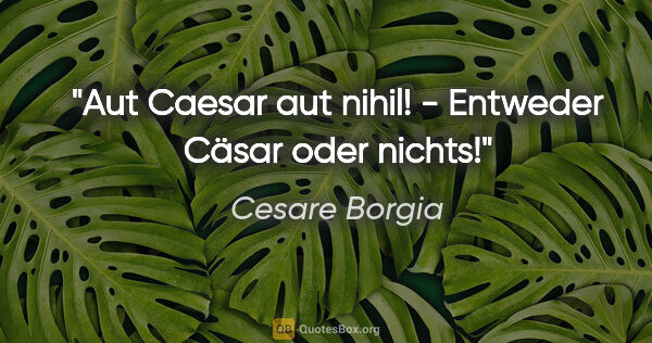 Cesare Borgia Zitat: "Aut Caesar aut nihil! - Entweder Cäsar oder nichts!"