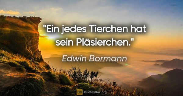 Edwin Bormann Zitat: "Ein jedes Tierchen hat sein Pläsierchen."
