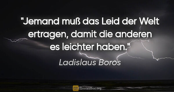 Ladislaus Boros Zitat: "Jemand muß das Leid der Welt ertragen, damit die anderen es..."