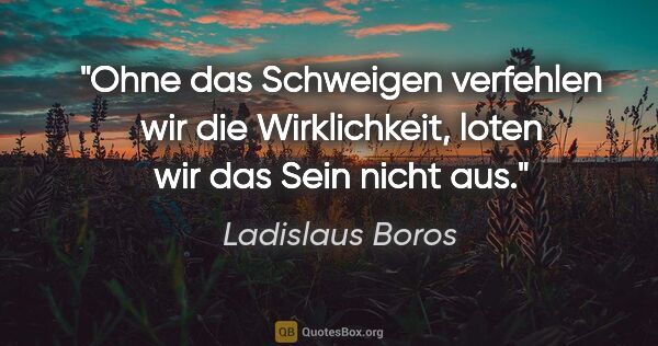 Ladislaus Boros Zitat: "Ohne das Schweigen verfehlen wir die Wirklichkeit, loten wir..."