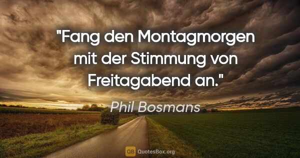 Phil Bosmans Zitat: "Fang den Montagmorgen mit der Stimmung von Freitagabend an."