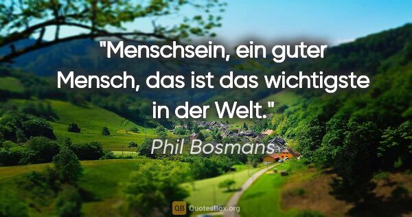 Phil Bosmans Zitat: "Menschsein, ein guter Mensch, das ist das wichtigste in der Welt."