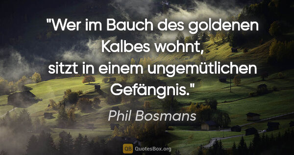 Phil Bosmans Zitat: "Wer im Bauch des goldenen Kalbes wohnt, sitzt in einem..."
