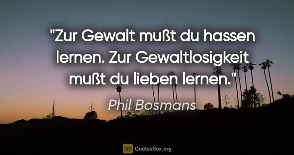Phil Bosmans Zitat: "Zur Gewalt mußt du hassen lernen. Zur Gewaltlosigkeit mußt du..."