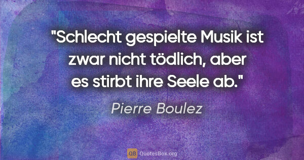 Pierre Boulez Zitat: "Schlecht gespielte Musik ist zwar nicht tödlich, aber es..."