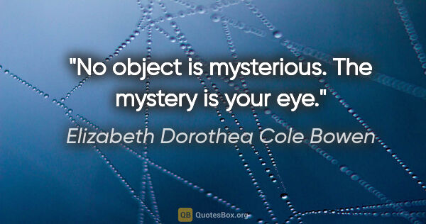 Elizabeth Dorothea Cole Bowen Zitat: "No object is mysterious. The mystery is your eye."