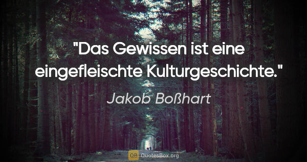 Jakob Boßhart Zitat: "Das Gewissen ist eine eingefleischte Kulturgeschichte."