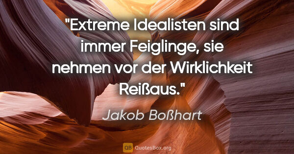 Jakob Boßhart Zitat: "Extreme Idealisten sind immer Feiglinge, sie nehmen vor der..."
