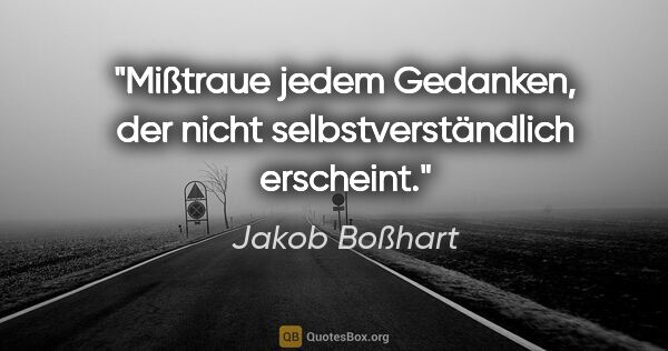 Jakob Boßhart Zitat: "Mißtraue jedem Gedanken, der nicht selbstverständlich erscheint."