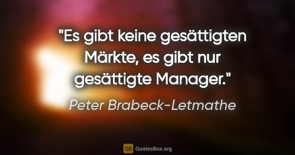 Peter Brabeck-Letmathe Zitat: "Es gibt keine gesättigten Märkte, es gibt nur gesättigte Manager."