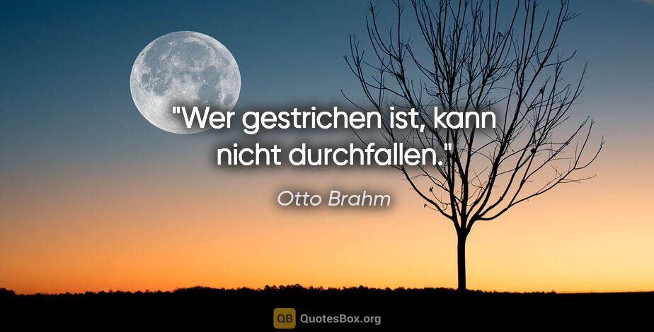 Otto Brahm Zitat: "Wer gestrichen ist, kann nicht durchfallen."