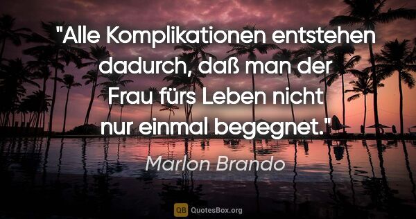 Marlon Brando Zitat: "Alle Komplikationen entstehen dadurch, daß man der Frau fürs..."