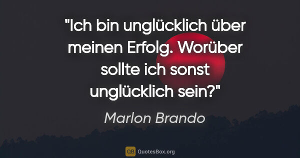 Marlon Brando Zitat: "Ich bin unglücklich über meinen Erfolg. Worüber sollte ich..."