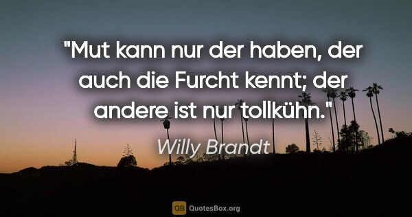 Willy Brandt Zitat: "Mut kann nur der haben, der auch die Furcht kennt; der andere..."