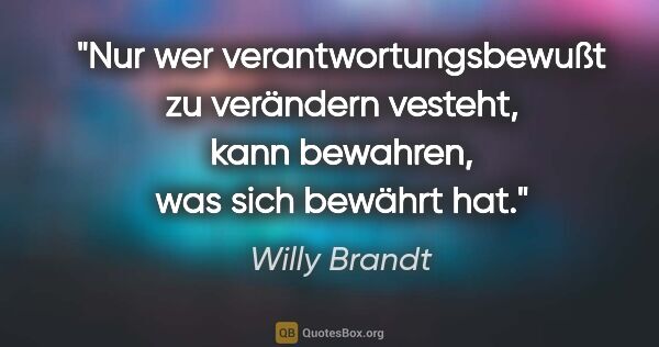Willy Brandt Zitat: "Nur wer verantwortungsbewußt zu verändern vesteht, kann..."
