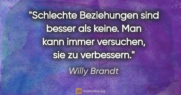 Willy Brandt Zitat: "Schlechte Beziehungen sind besser als keine. Man kann immer..."