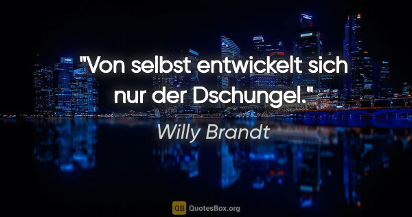 Willy Brandt Zitat: "Von selbst entwickelt sich nur der Dschungel."