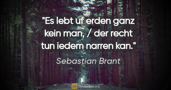 Sebastian Brant Zitat: "Es lebt uf erden ganz kein man, / der recht tun iedem narren kan."