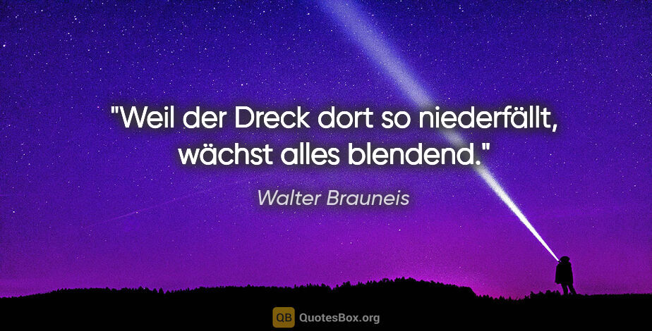 Walter Brauneis Zitat: "Weil der Dreck dort so niederfällt, wächst alles blendend."