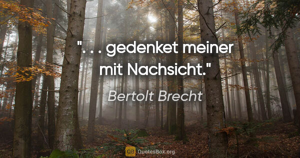 Bertolt Brecht Zitat: ". . . gedenket meiner mit Nachsicht."
