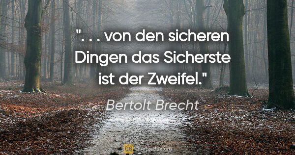 Bertolt Brecht Zitat: ". . . von den sicheren Dingen das Sicherste ist der Zweifel."