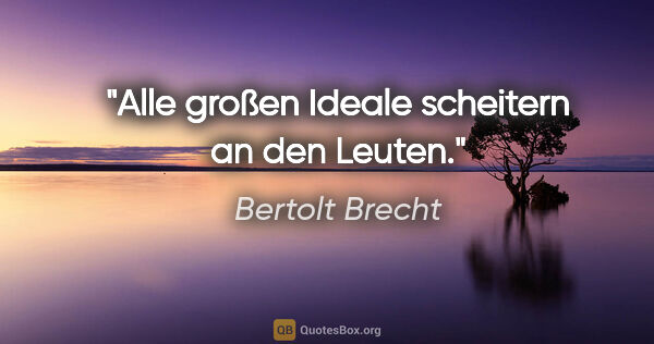Bertolt Brecht Zitat: "Alle großen Ideale scheitern an den Leuten."