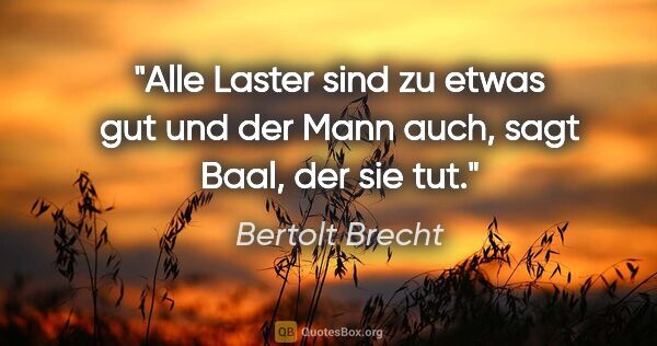 Bertolt Brecht Zitat: "Alle Laster sind zu etwas gut und der Mann auch, sagt Baal,..."