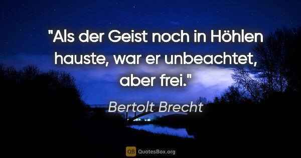 Bertolt Brecht Zitat: "Als der Geist noch in Höhlen hauste, war er unbeachtet, aber..."