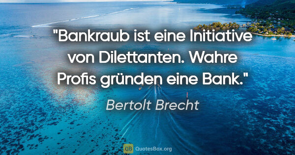 Bertolt Brecht Zitat: "Bankraub ist eine Initiative von Dilettanten. Wahre Profis..."