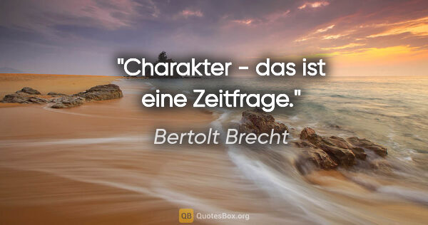 Bertolt Brecht Zitat: "Charakter - das ist eine Zeitfrage."